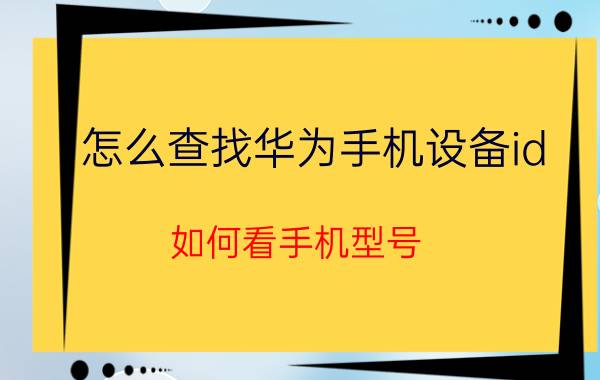 怎么查找华为手机设备id 如何看手机型号？